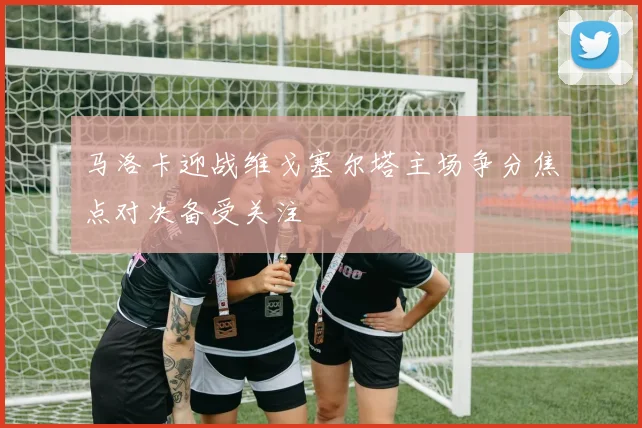马洛卡迎战维戈塞尔塔主场争分焦点对决备受关注