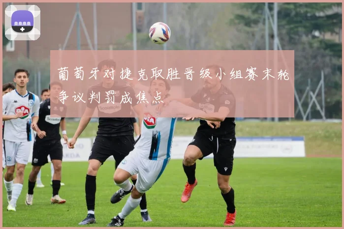 葡萄牙对捷克取胜晋级小组赛末轮争议判罚成焦点