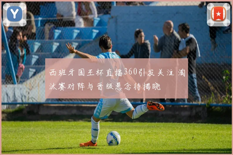 西班牙国王杯直播360引发关注 淘汰赛对阵与晋级悬念待揭晓
