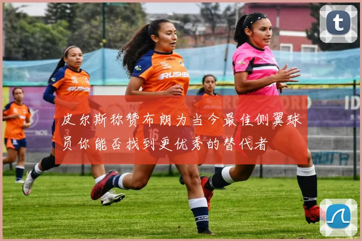 皮尔斯称赞布朗为当今最佳侧翼球员你能否找到更优秀的替代者