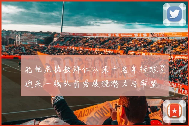 孔帕尼执教拜仁以来十名年轻球员迎来一线队首秀展现潜力与希望