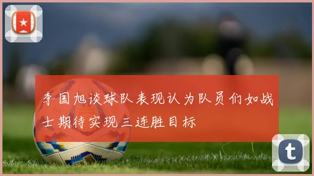 李国旭谈球队表现认为队员们如战士期待实现三连胜目标