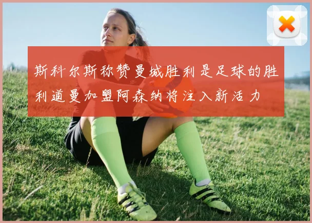 斯科尔斯称赞曼城胜利是足球的胜利道曼加盟阿森纳将注入新活力