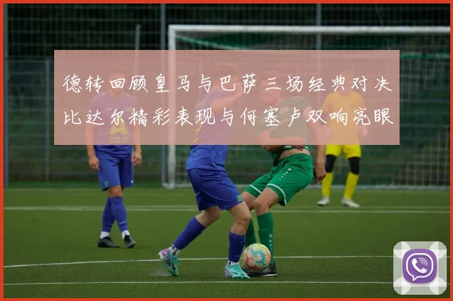 德转回顾皇马与巴萨三场经典对决比达尔精彩表现与何塞卢双响亮眼