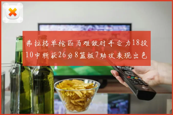 弗拉格单枪匹马难敌对手合力18投10中斩获26分8篮板7助攻表现出色