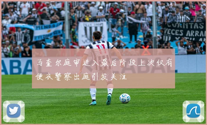 马奎尔庭审进入最后阶段上次仅有便衣警察出庭引发关注