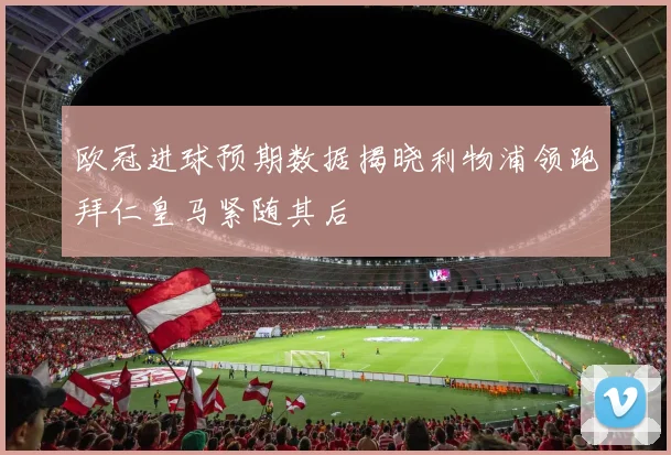欧冠进球预期数据揭晓利物浦领跑拜仁皇马紧随其后