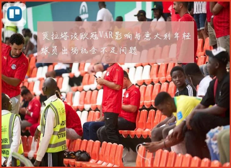 莫拉塔谈欧冠VAR影响与意大利年轻球员出场机会不足问题