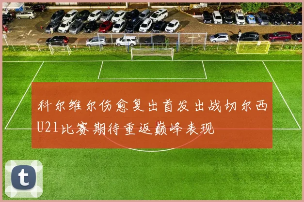 科尔维尔伤愈复出首发出战切尔西U21比赛期待重返巅峰表现