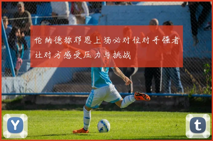 伦纳德称邓恩上场必对位对手强者让对方感受压力与挑战