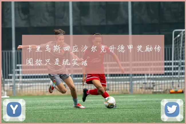 卡里乌斯回应沙尔克升德甲奖励传闻称只是玩笑话