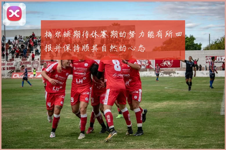 梅尔顿期待休赛期的努力能有所回报并保持顺其自然的心态