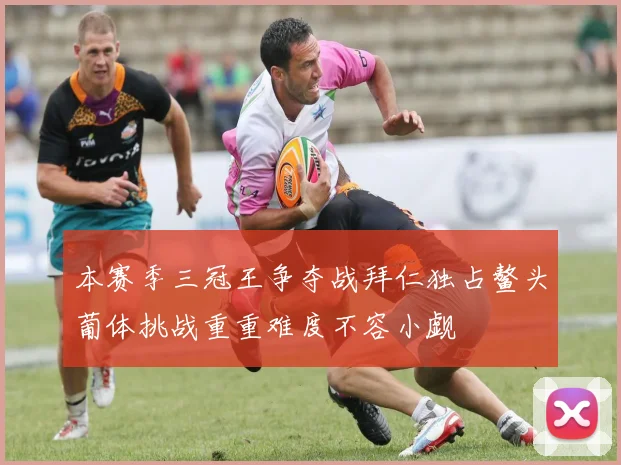 本赛季三冠王争夺战拜仁独占鳌头葡体挑战重重难度不容小觑